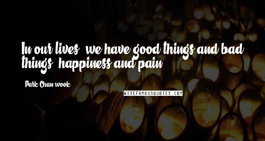 Park Chan-wook Quotes: In our lives, we have good things and bad things, happiness and pain.