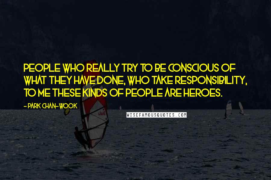 Park Chan-wook Quotes: People who really try to be conscious of what they have done, who take responsibility, to me these kinds of people are heroes.