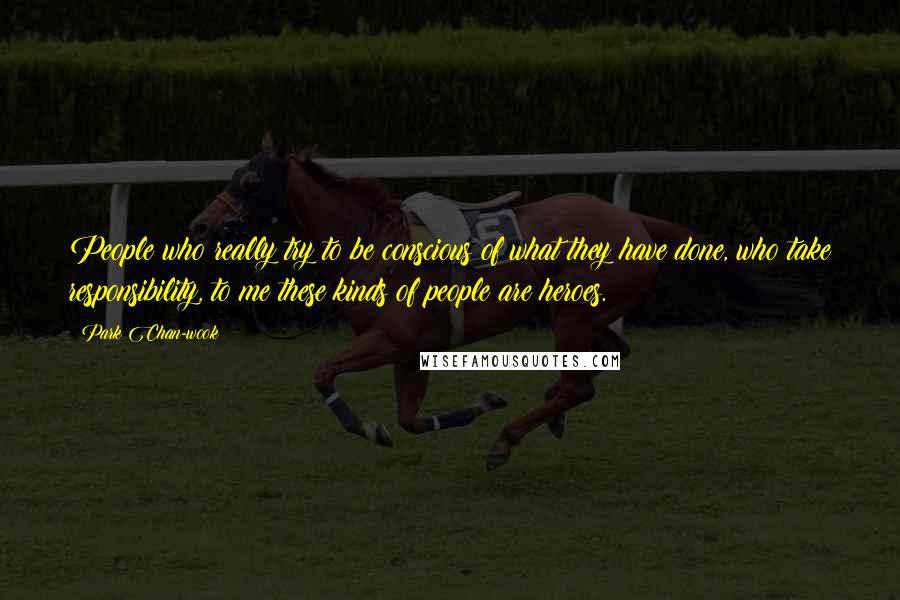 Park Chan-wook Quotes: People who really try to be conscious of what they have done, who take responsibility, to me these kinds of people are heroes.