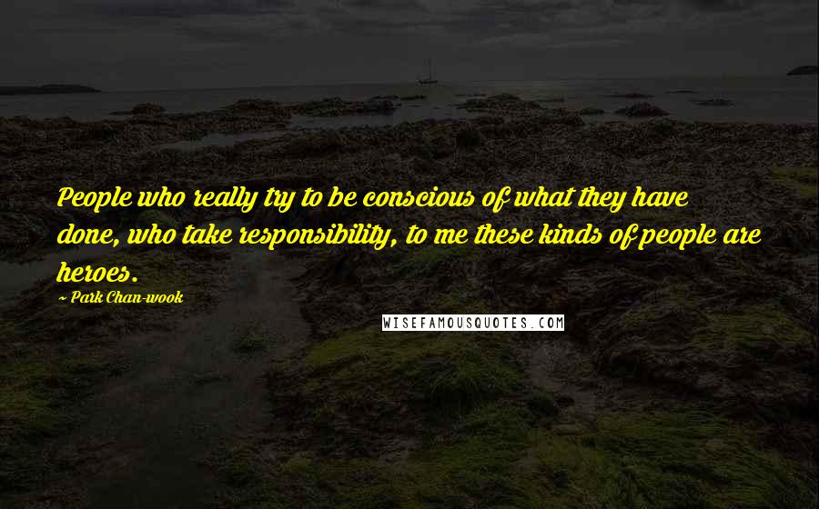 Park Chan-wook Quotes: People who really try to be conscious of what they have done, who take responsibility, to me these kinds of people are heroes.