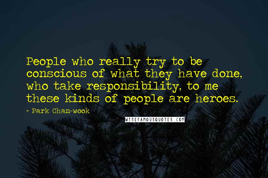 Park Chan-wook Quotes: People who really try to be conscious of what they have done, who take responsibility, to me these kinds of people are heroes.