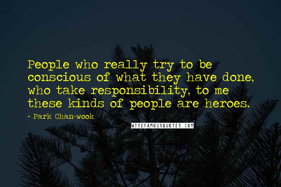 Park Chan-wook Quotes: People who really try to be conscious of what they have done, who take responsibility, to me these kinds of people are heroes.