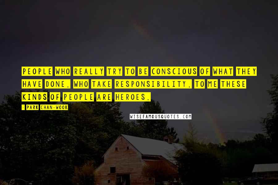 Park Chan-wook Quotes: People who really try to be conscious of what they have done, who take responsibility, to me these kinds of people are heroes.