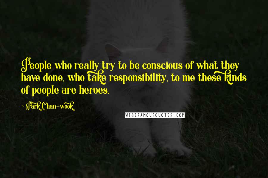 Park Chan-wook Quotes: People who really try to be conscious of what they have done, who take responsibility, to me these kinds of people are heroes.