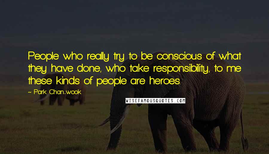 Park Chan-wook Quotes: People who really try to be conscious of what they have done, who take responsibility, to me these kinds of people are heroes.