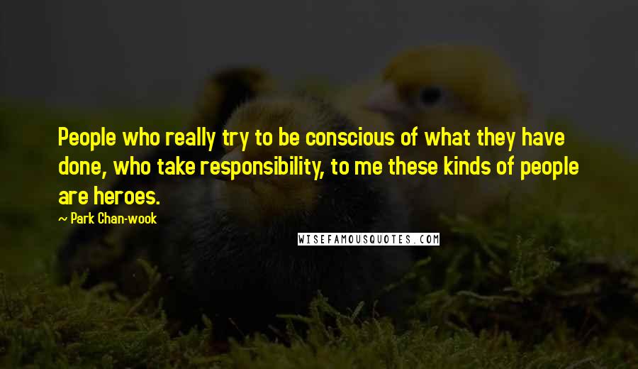 Park Chan-wook Quotes: People who really try to be conscious of what they have done, who take responsibility, to me these kinds of people are heroes.