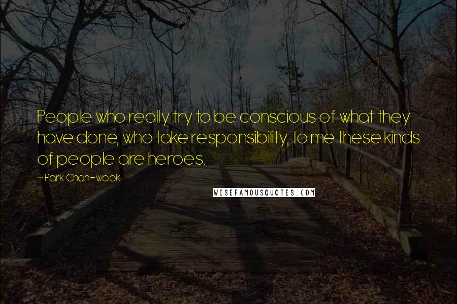 Park Chan-wook Quotes: People who really try to be conscious of what they have done, who take responsibility, to me these kinds of people are heroes.