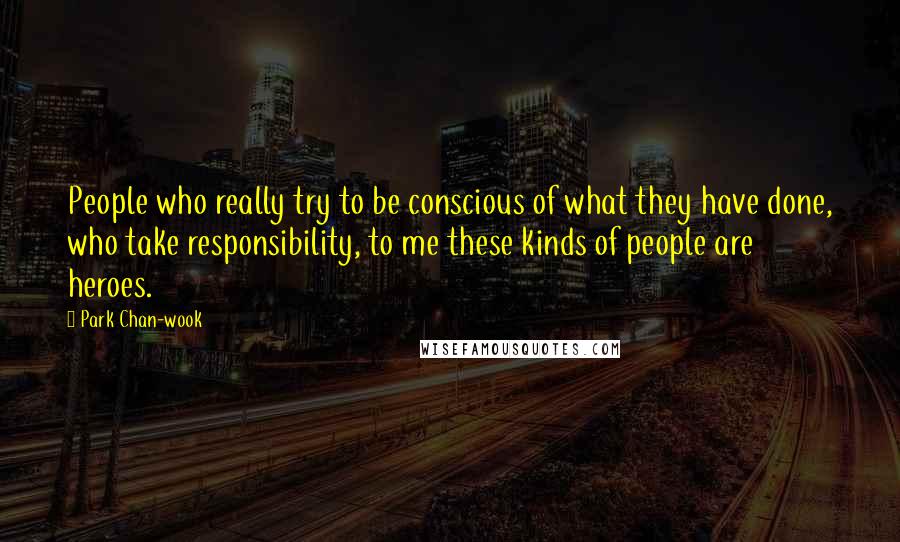 Park Chan-wook Quotes: People who really try to be conscious of what they have done, who take responsibility, to me these kinds of people are heroes.