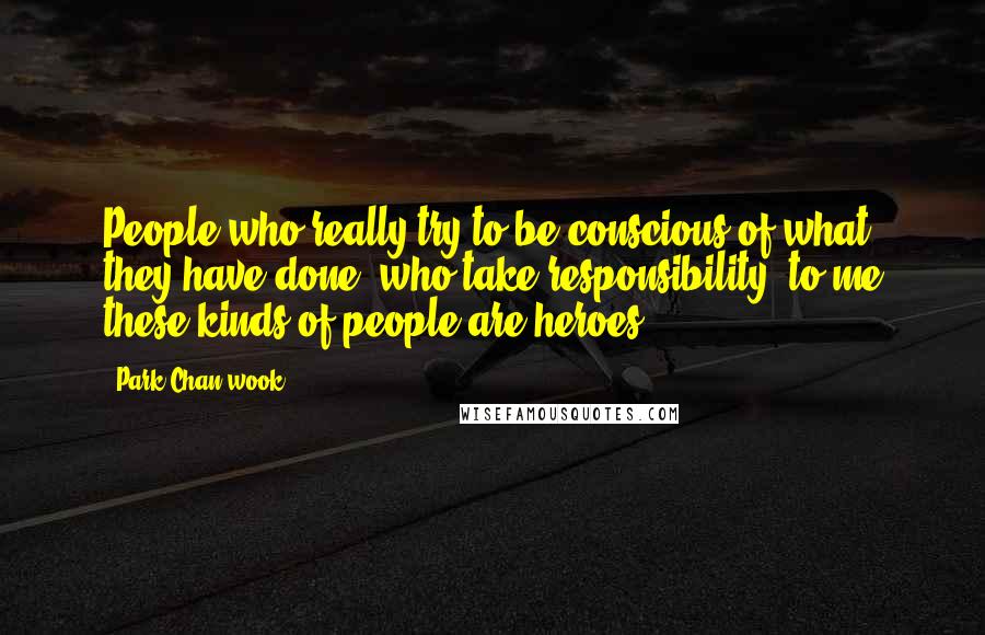 Park Chan-wook Quotes: People who really try to be conscious of what they have done, who take responsibility, to me these kinds of people are heroes.