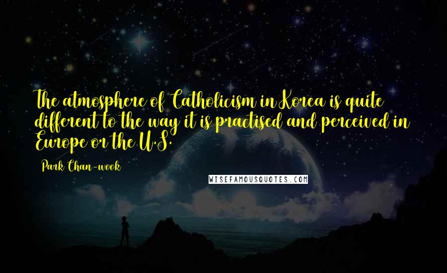 Park Chan-wook Quotes: The atmosphere of Catholicism in Korea is quite different to the way it is practised and perceived in Europe or the U.S.