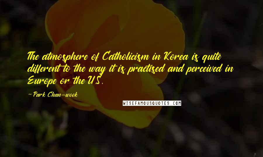 Park Chan-wook Quotes: The atmosphere of Catholicism in Korea is quite different to the way it is practised and perceived in Europe or the U.S.