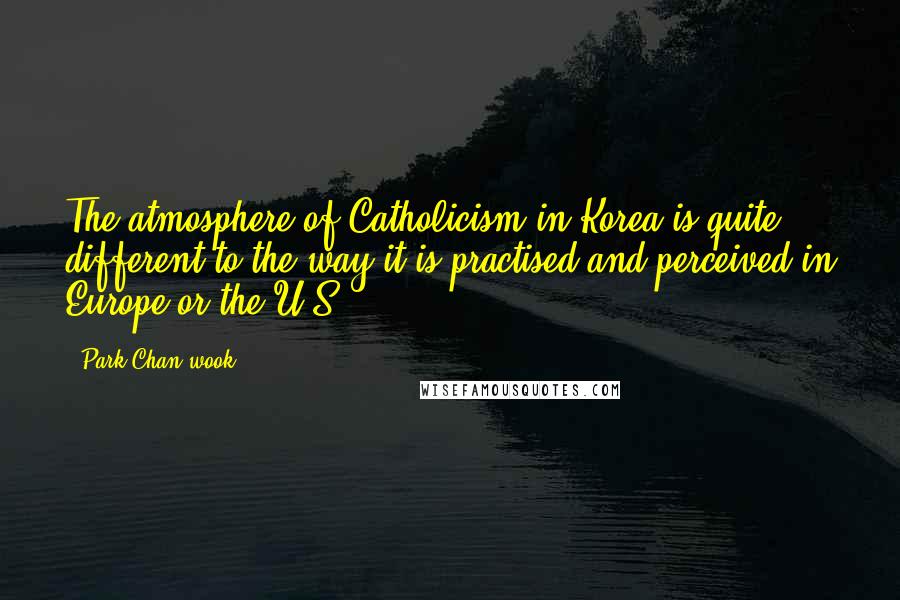 Park Chan-wook Quotes: The atmosphere of Catholicism in Korea is quite different to the way it is practised and perceived in Europe or the U.S.