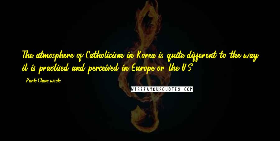 Park Chan-wook Quotes: The atmosphere of Catholicism in Korea is quite different to the way it is practised and perceived in Europe or the U.S.