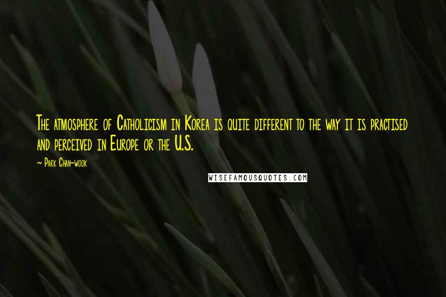Park Chan-wook Quotes: The atmosphere of Catholicism in Korea is quite different to the way it is practised and perceived in Europe or the U.S.