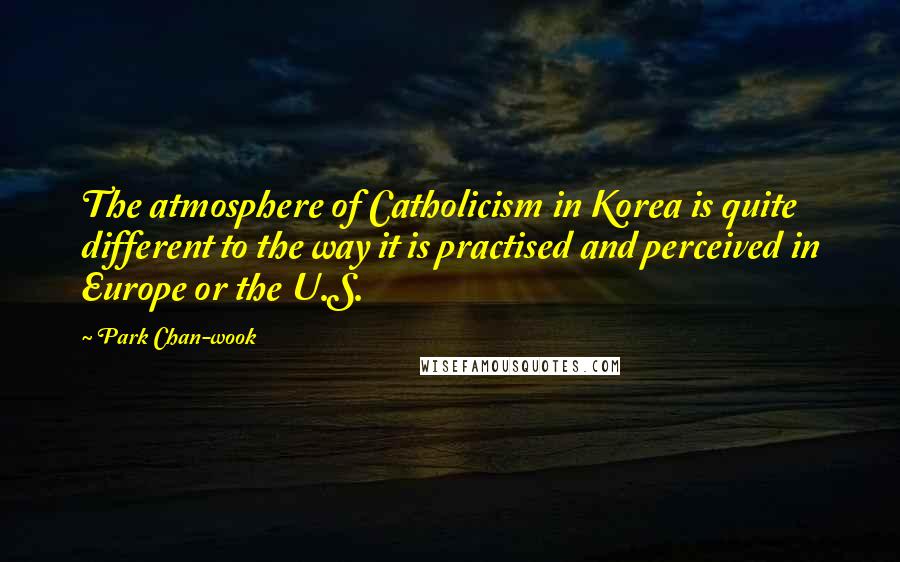 Park Chan-wook Quotes: The atmosphere of Catholicism in Korea is quite different to the way it is practised and perceived in Europe or the U.S.