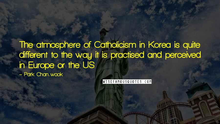 Park Chan-wook Quotes: The atmosphere of Catholicism in Korea is quite different to the way it is practised and perceived in Europe or the U.S.