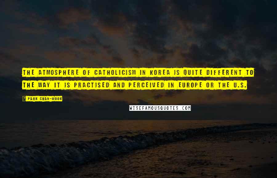 Park Chan-wook Quotes: The atmosphere of Catholicism in Korea is quite different to the way it is practised and perceived in Europe or the U.S.