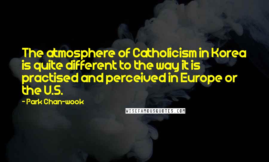 Park Chan-wook Quotes: The atmosphere of Catholicism in Korea is quite different to the way it is practised and perceived in Europe or the U.S.