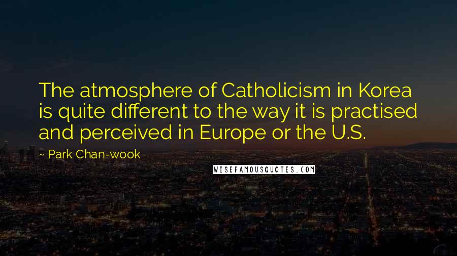 Park Chan-wook Quotes: The atmosphere of Catholicism in Korea is quite different to the way it is practised and perceived in Europe or the U.S.