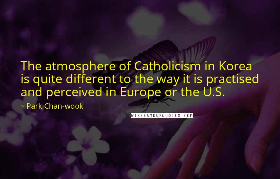 Park Chan-wook Quotes: The atmosphere of Catholicism in Korea is quite different to the way it is practised and perceived in Europe or the U.S.