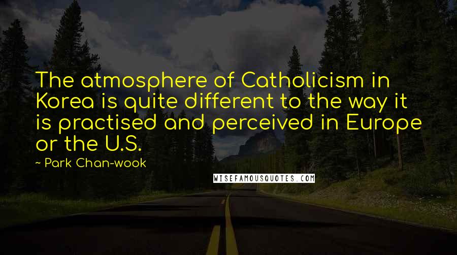 Park Chan-wook Quotes: The atmosphere of Catholicism in Korea is quite different to the way it is practised and perceived in Europe or the U.S.
