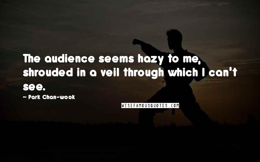 Park Chan-wook Quotes: The audience seems hazy to me, shrouded in a veil through which I can't see.