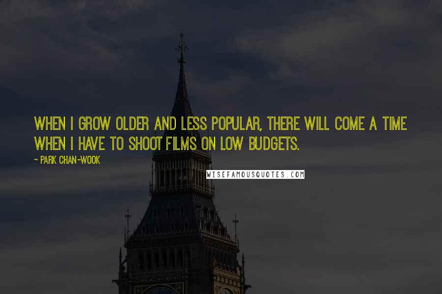 Park Chan-wook Quotes: When I grow older and less popular, there will come a time when I have to shoot films on low budgets.