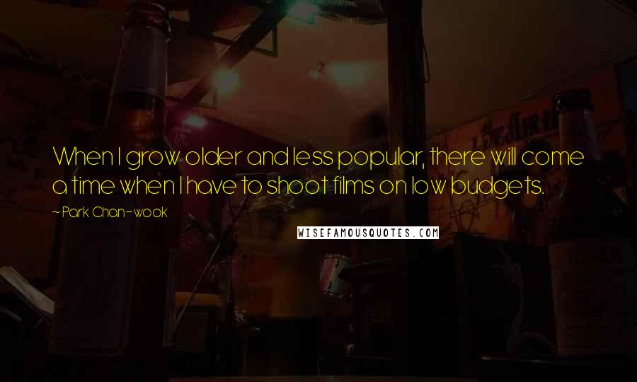 Park Chan-wook Quotes: When I grow older and less popular, there will come a time when I have to shoot films on low budgets.