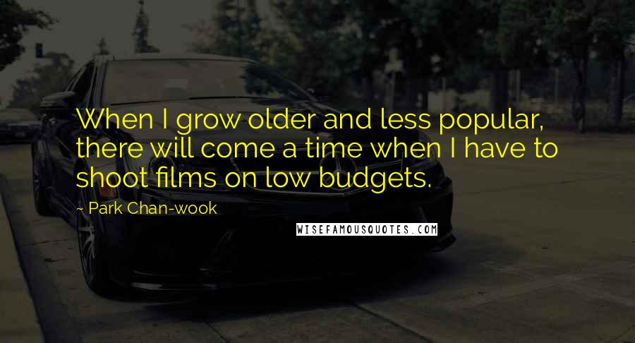 Park Chan-wook Quotes: When I grow older and less popular, there will come a time when I have to shoot films on low budgets.