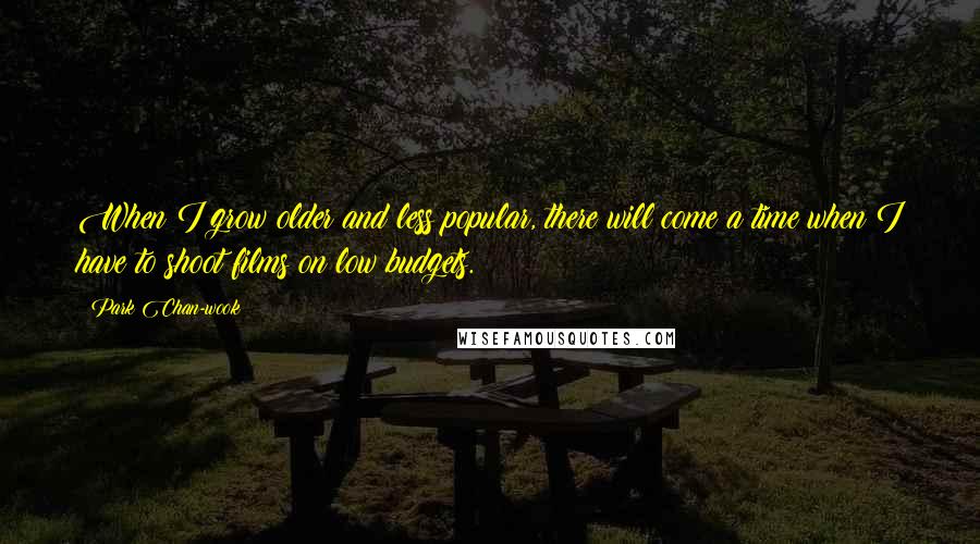 Park Chan-wook Quotes: When I grow older and less popular, there will come a time when I have to shoot films on low budgets.