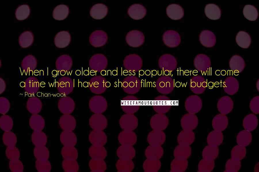 Park Chan-wook Quotes: When I grow older and less popular, there will come a time when I have to shoot films on low budgets.