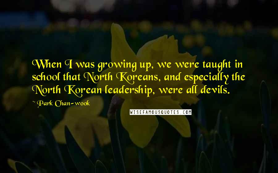 Park Chan-wook Quotes: When I was growing up, we were taught in school that North Koreans, and especially the North Korean leadership, were all devils.