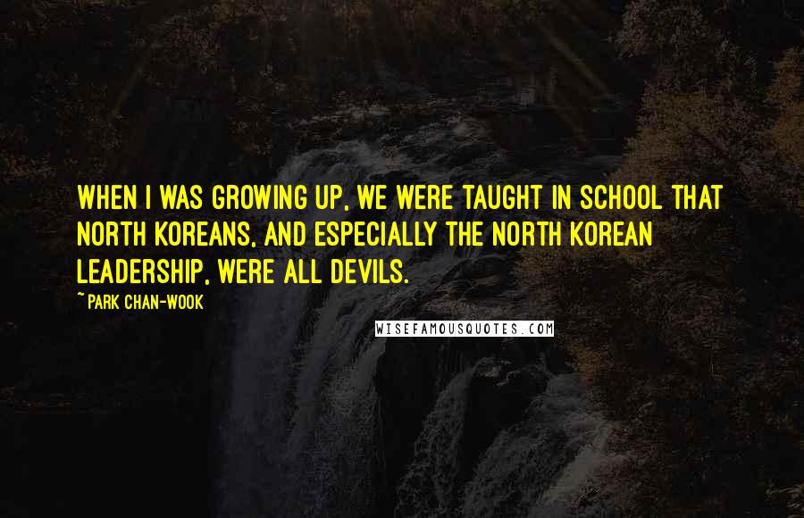 Park Chan-wook Quotes: When I was growing up, we were taught in school that North Koreans, and especially the North Korean leadership, were all devils.