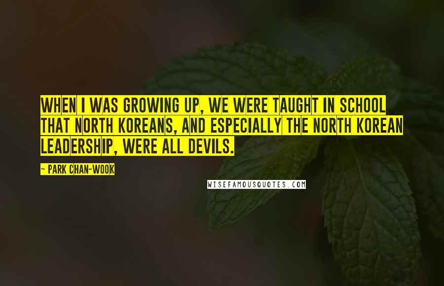 Park Chan-wook Quotes: When I was growing up, we were taught in school that North Koreans, and especially the North Korean leadership, were all devils.