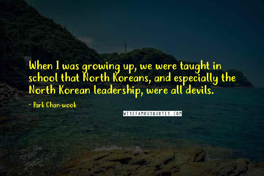 Park Chan-wook Quotes: When I was growing up, we were taught in school that North Koreans, and especially the North Korean leadership, were all devils.
