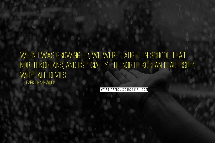 Park Chan-wook Quotes: When I was growing up, we were taught in school that North Koreans, and especially the North Korean leadership, were all devils.