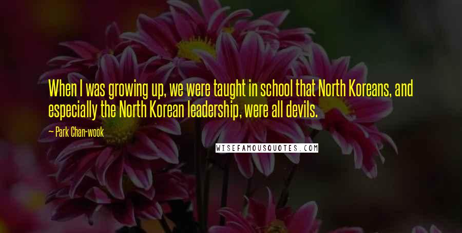 Park Chan-wook Quotes: When I was growing up, we were taught in school that North Koreans, and especially the North Korean leadership, were all devils.