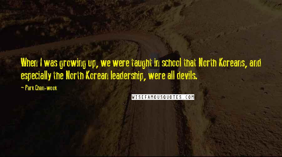 Park Chan-wook Quotes: When I was growing up, we were taught in school that North Koreans, and especially the North Korean leadership, were all devils.