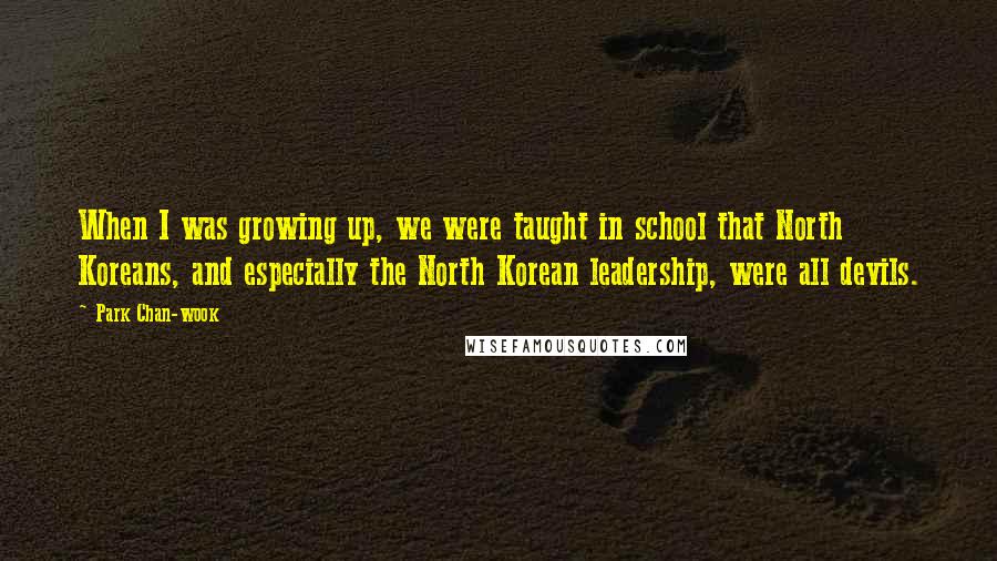 Park Chan-wook Quotes: When I was growing up, we were taught in school that North Koreans, and especially the North Korean leadership, were all devils.
