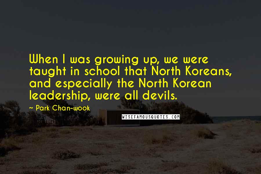 Park Chan-wook Quotes: When I was growing up, we were taught in school that North Koreans, and especially the North Korean leadership, were all devils.