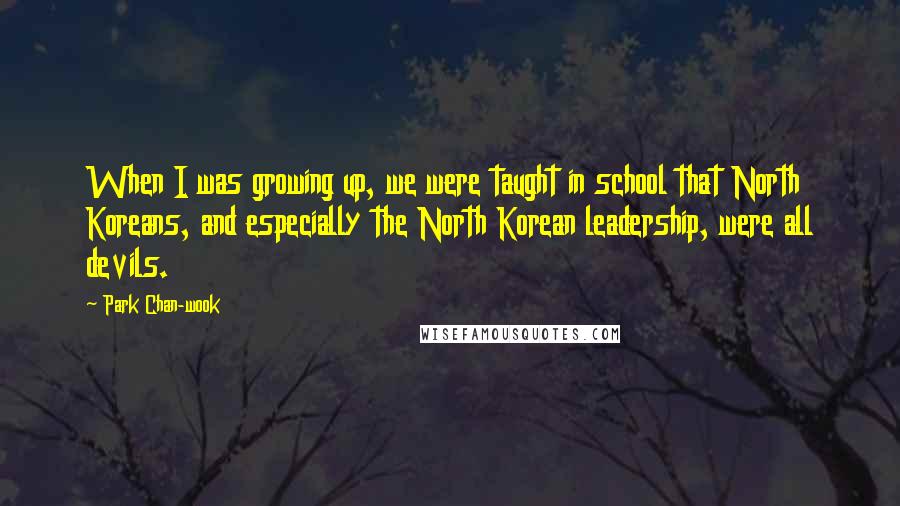 Park Chan-wook Quotes: When I was growing up, we were taught in school that North Koreans, and especially the North Korean leadership, were all devils.