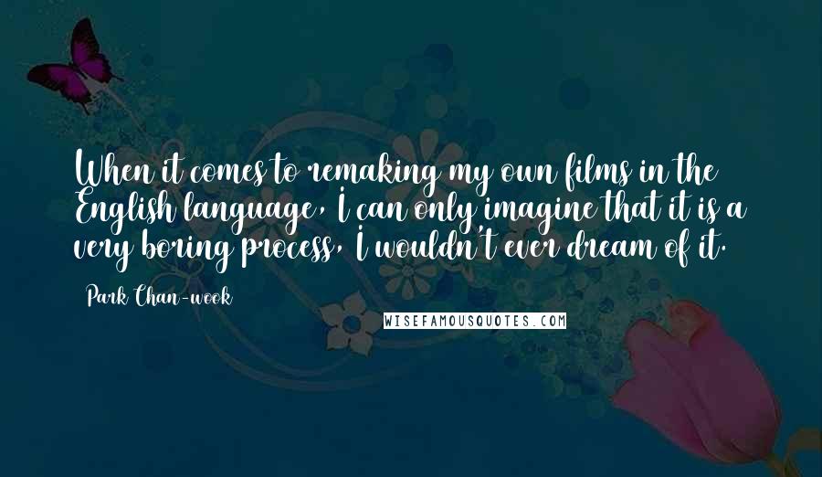 Park Chan-wook Quotes: When it comes to remaking my own films in the English language, I can only imagine that it is a very boring process, I wouldn't ever dream of it.
