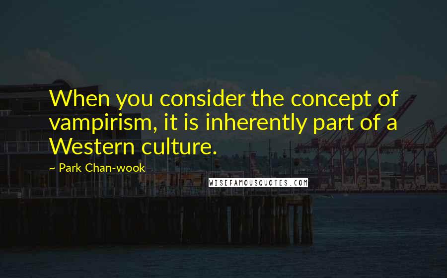 Park Chan-wook Quotes: When you consider the concept of vampirism, it is inherently part of a Western culture.