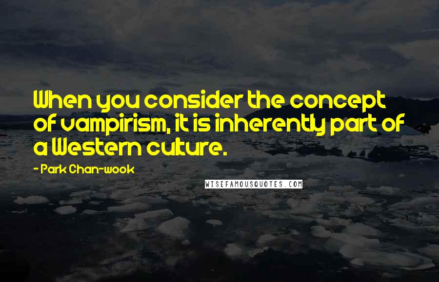 Park Chan-wook Quotes: When you consider the concept of vampirism, it is inherently part of a Western culture.