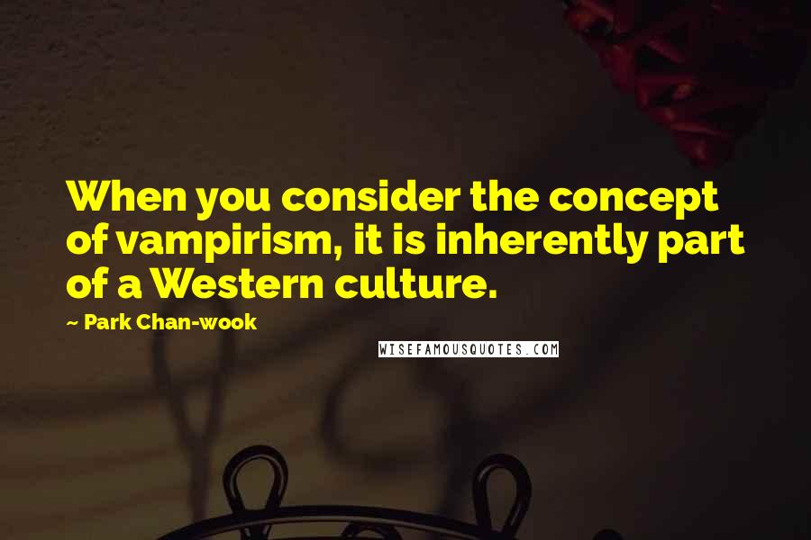 Park Chan-wook Quotes: When you consider the concept of vampirism, it is inherently part of a Western culture.