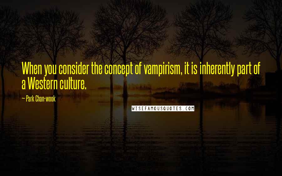 Park Chan-wook Quotes: When you consider the concept of vampirism, it is inherently part of a Western culture.