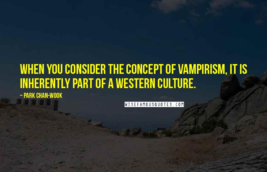 Park Chan-wook Quotes: When you consider the concept of vampirism, it is inherently part of a Western culture.