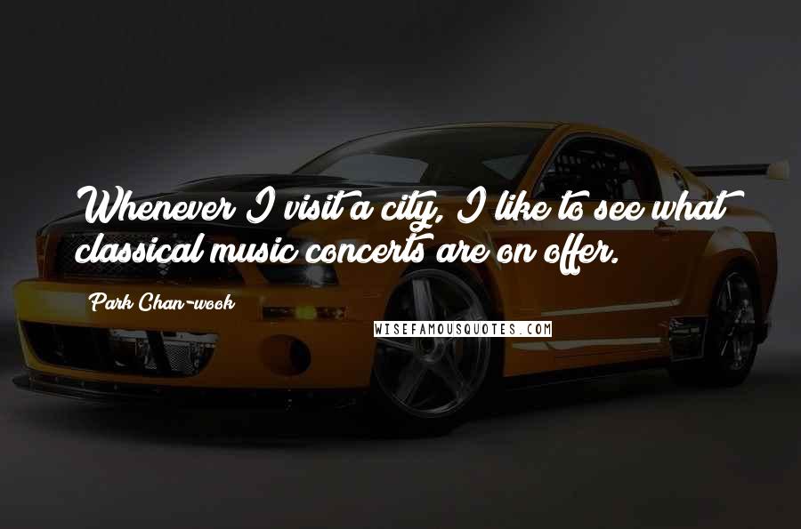 Park Chan-wook Quotes: Whenever I visit a city, I like to see what classical music concerts are on offer.