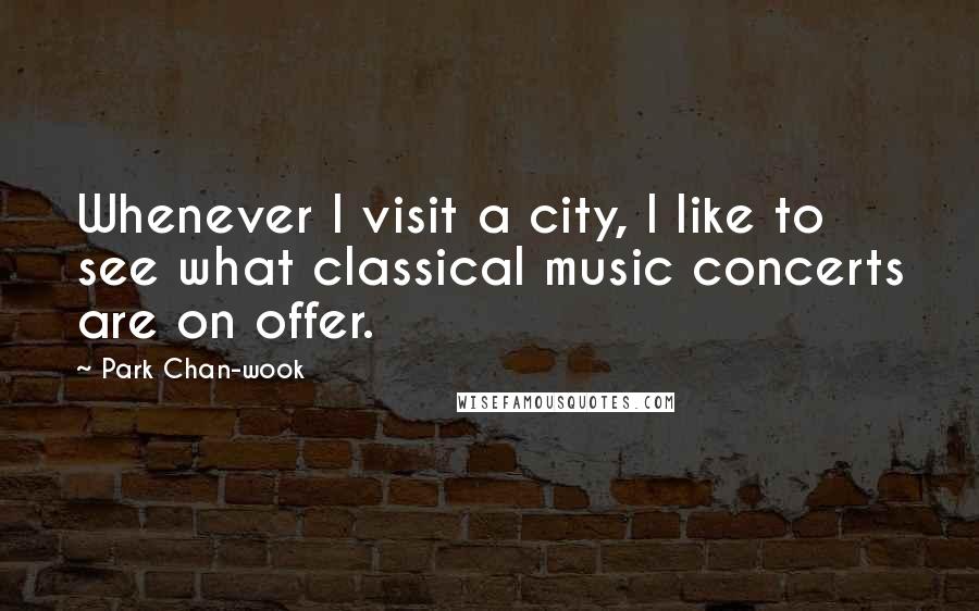 Park Chan-wook Quotes: Whenever I visit a city, I like to see what classical music concerts are on offer.