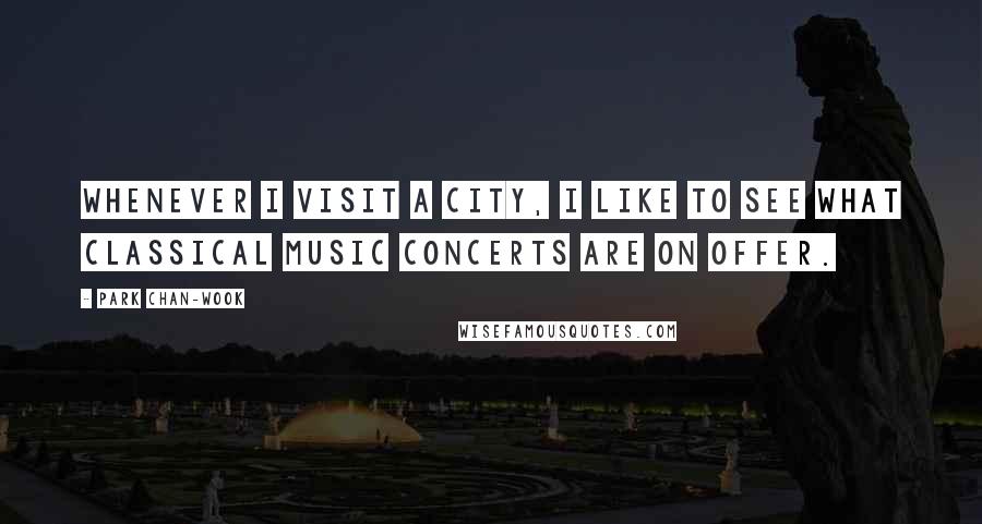 Park Chan-wook Quotes: Whenever I visit a city, I like to see what classical music concerts are on offer.